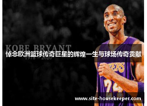 悼念欧洲篮球传奇巨星的辉煌一生与球场传奇贡献