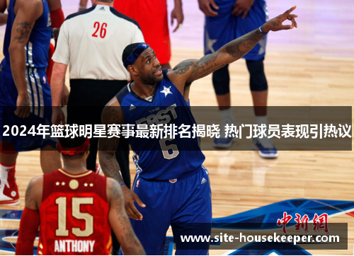 2024年篮球明星赛事最新排名揭晓 热门球员表现引热议