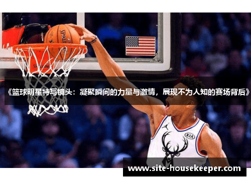 《篮球明星特写镜头：凝聚瞬间的力量与激情，展现不为人知的赛场背后》
