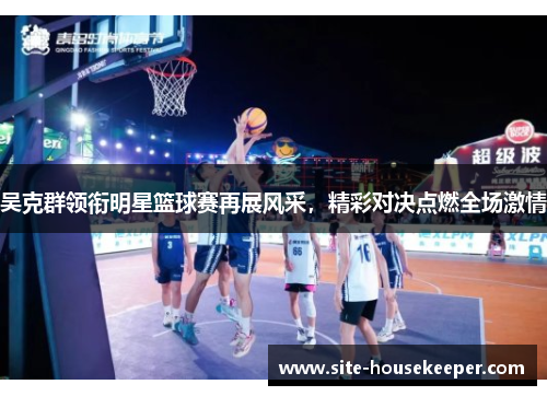 吴克群领衔明星篮球赛再展风采，精彩对决点燃全场激情