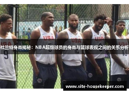 杜兰特身高揭秘：NBA超级球员的身高与篮球表现之间的关系分析