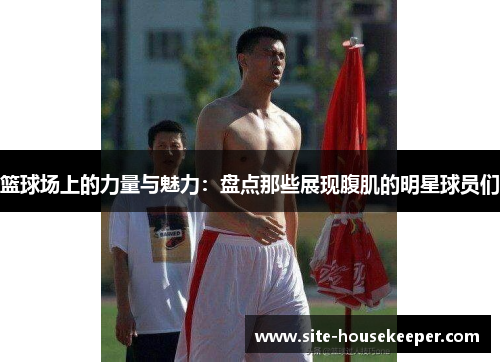 篮球场上的力量与魅力：盘点那些展现腹肌的明星球员们