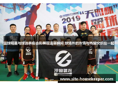篮球明星与球迷亲密合影展现温馨瞬间 球场外的友情与热爱交织在一起