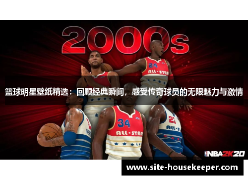 篮球明星壁纸精选：回顾经典瞬间，感受传奇球员的无限魅力与激情