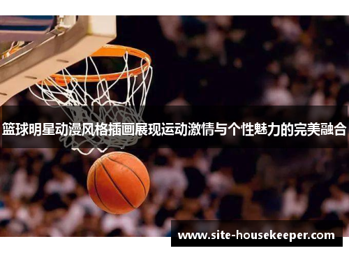 篮球明星动漫风格插画展现运动激情与个性魅力的完美融合
