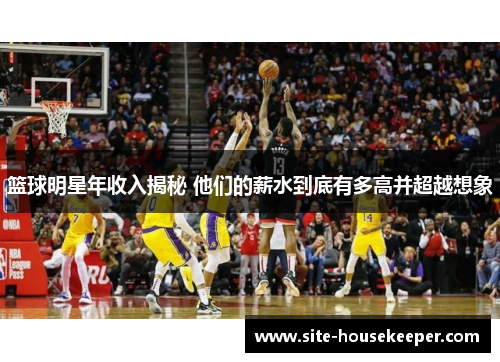 篮球明星年收入揭秘 他们的薪水到底有多高并超越想象