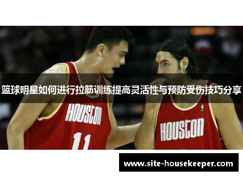 篮球明星如何进行拉筋训练提高灵活性与预防受伤技巧分享