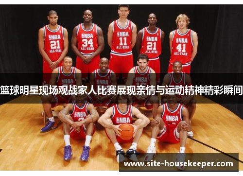 篮球明星现场观战家人比赛展现亲情与运动精神精彩瞬间