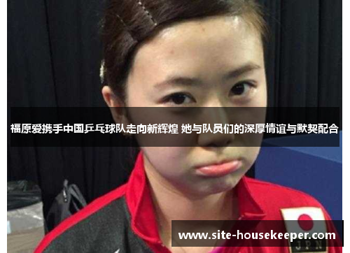福原爱携手中国乒乓球队走向新辉煌 她与队员们的深厚情谊与默契配合