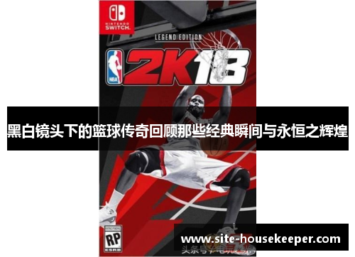 黑白镜头下的篮球传奇回顾那些经典瞬间与永恒之辉煌