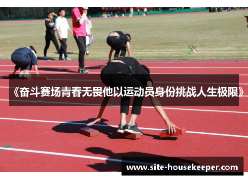 《奋斗赛场青春无畏他以运动员身份挑战人生极限》