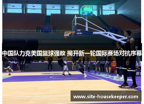 中国队力克美国篮球强敌 揭开新一轮国际赛场对抗序幕