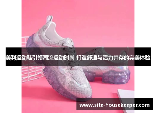 美利运动鞋引领潮流运动时尚 打造舒适与活力并存的完美体验