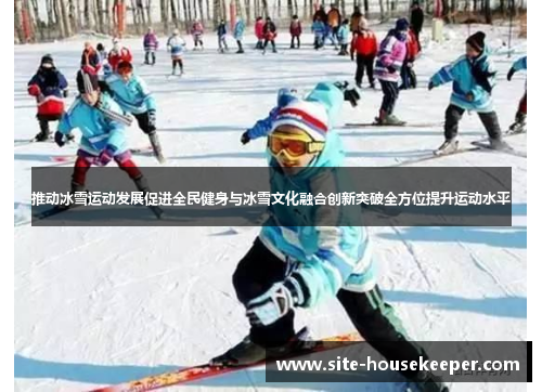 推动冰雪运动发展促进全民健身与冰雪文化融合创新突破全方位提升运动水平
