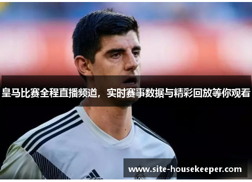 皇马比赛全程直播频道，实时赛事数据与精彩回放等你观看