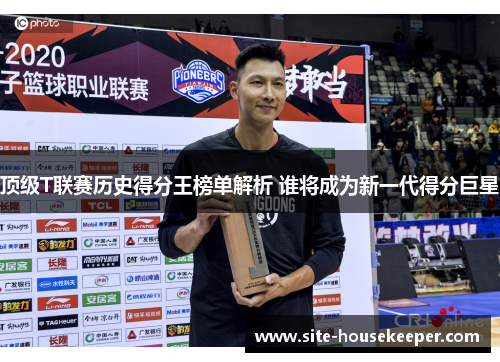 顶级T联赛历史得分王榜单解析 谁将成为新一代得分巨星